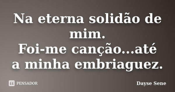 Na eterna solidão de mim. Foi-me canção...até a minha embriaguez.... Frase de Dayse Sene.