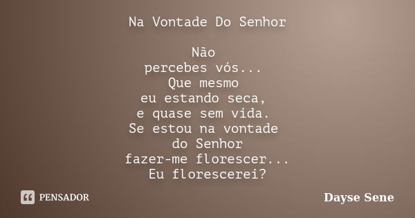 Na Vontade Do Senhor Não percebes vós... Que mesmo eu estando seca, e quase sem vida. Se estou na vontade do Senhor fazer-me florescer... Eu florescerei?... Frase de Dayse Sene.