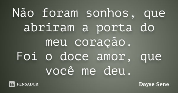 Não foram sonhos, que abriram a porta do meu coração. Foi o doce amor, que você me deu.... Frase de Dayse Sene.