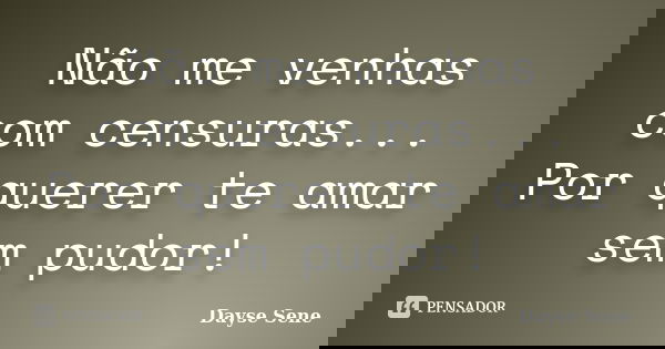 Não me venhas com censuras... Por querer te amar sem pudor!... Frase de Dayse Sene.