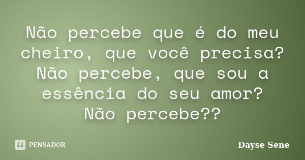 Não percebe que é do meu cheiro, que você precisa? Não percebe, que sou a essência do seu amor? Não percebe??... Frase de Dayse Sene.