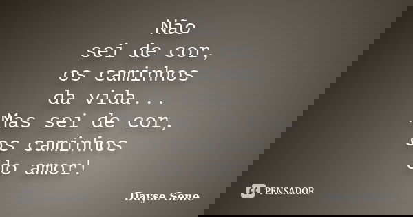 Não sei de cor, os caminhos da vida... Mas sei de cor, os caminhos do amor!... Frase de Dayse Sene.