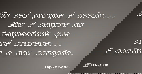 Não sei porque é assim... Mas é sempre na tempestade que você aparece... E acalma o meu coração.... Frase de Dayse Sene.