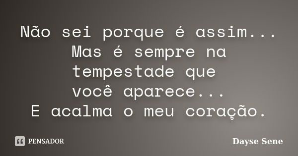 Não sei porque é assim... Mas é sempre na tempestade que você aparece... E acalma o meu coração.... Frase de Dayse Sene.