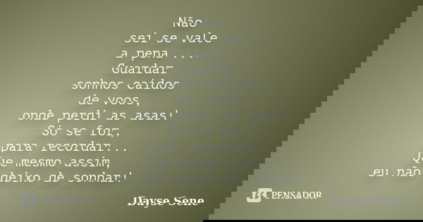 Não sei se vale a pena ... Guardar sonhos caídos de voos, onde perdi as asas! Só se for, para recordar... Que mesmo assim, eu não deixo de sonhar!... Frase de Dayse Sene.