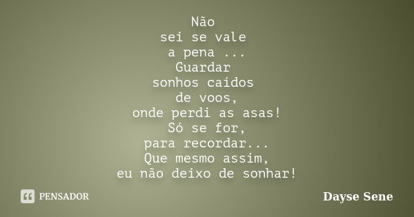 Não sei se vale a pena ... Guardar sonhos caídos de voos, onde perdi as asas! Só se for, para recordar... Que mesmo assim, eu não deixo de sonhar!... Frase de Dayse Sene.