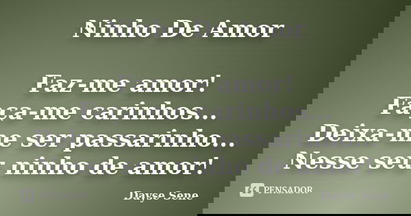 Ninho De Amor Faz-me amor! Faça-me carinhos... Deixa-me ser passarinho... Nesse seu ninho de amor!... Frase de Dayse Sene.