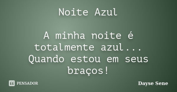 Noite Azul A minha noite é totalmente azul... Quando estou em seus braços!... Frase de Dayse Sene.