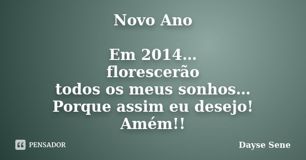 Novo Ano Em 2014… florescerão todos os meus sonhos… Porque assim eu desejo! Amém!!... Frase de Dayse Sene.