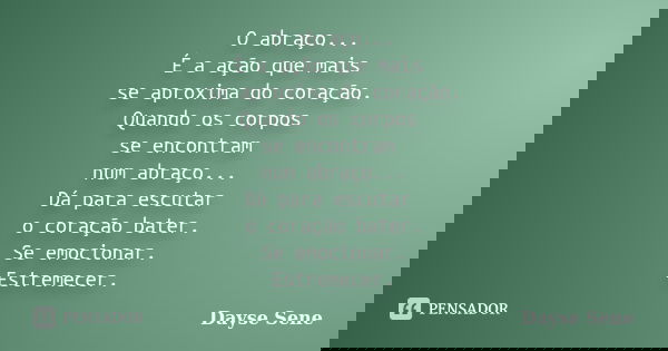 O abraço... É a ação que mais se aproxima do coração. Quando os corpos se encontram num abraço... Dá para escutar o coração bater. Se emocionar. Estremecer.... Frase de Dayse Sene.