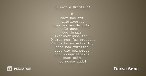 O Amor é Criativo! O amor nos faz criativos... Possuidores de arte. De dons, que jamais imaginaríamos ter.. O amor nos faz crescer. Porque há um estímulo, para ... Frase de Dayse Sene.