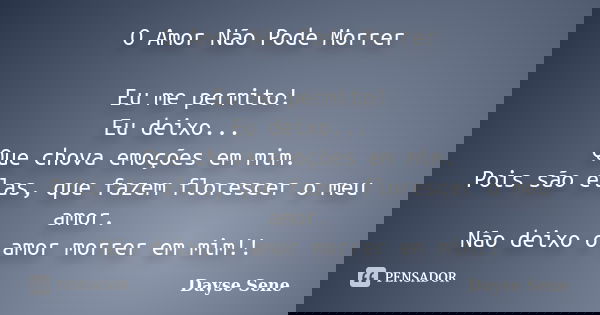 O Amor Não Pode Morrer Eu me permito! Eu deixo... Que chova emoções em mim. Pois são elas, que fazem florescer o meu amor. Não deixo o amor morrer em mim!!... Frase de Dayse Sene.