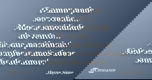 O amor pode ser rocha... Mas a suavidade do vento... Na sua paciência! Nele esculpe o mais doce sonho de amor!... Frase de Dayse Sene.