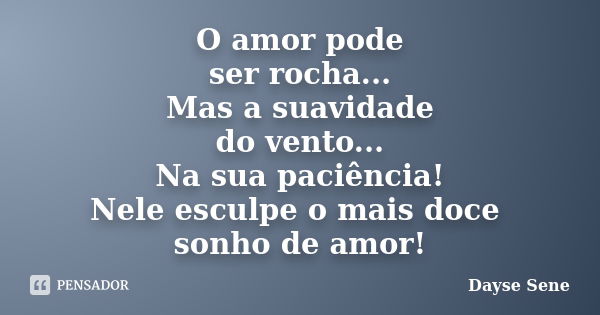 O amor pode ser rocha... Mas a suavidade do vento... Na sua paciência! Nele esculpe o mais doce sonho de amor!... Frase de Dayse Sene.