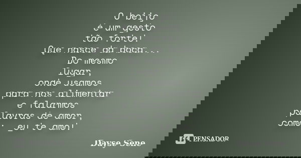 O beijo é um gesto tão forte! Que nasce da boca... Do mesmo lugar, onde usamos para nos alimentar e falarmos palavras de amor, como: _eu te amo!... Frase de Dayse Sene.