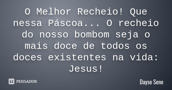 O Melhor Recheio! Que nessa Páscoa... O recheio do nosso bombom seja o mais doce de todos os doces existentes na vida: Jesus!... Frase de Dayse Sene.