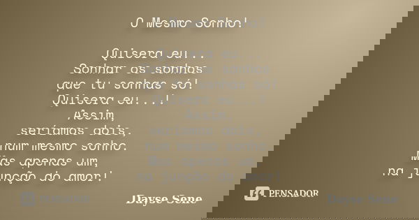 O Mesmo Sonho! Quisera eu... Sonhar os sonhos que tu sonhas só! Quisera eu...! Assim, seríamos dois, num mesmo sonho. Mas apenas um, na junção do amor!... Frase de Dayse Sene.