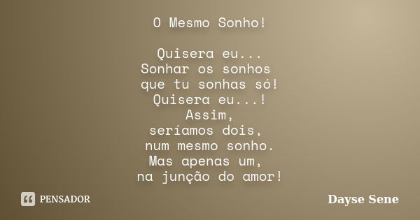 O Mesmo Sonho! Quisera eu... Sonhar os sonhos que tu sonhas só! Quisera eu...! Assim, seríamos dois, num mesmo sonho. Mas apenas um, na junção do amor!... Frase de Dayse Sene.