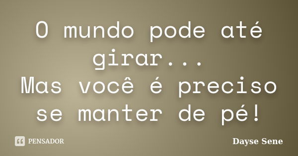 O mundo pode até girar... Mas você é preciso se manter de pé!... Frase de Dayse Sene.