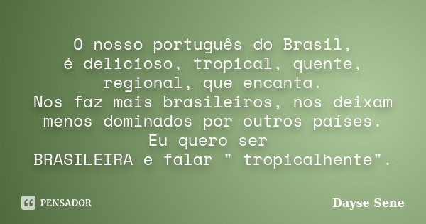 O nosso português do Brasil, é delicioso, tropical, quente, regional, que encanta. Nos faz mais brasileiros, nos deixam menos dominados por outros países. Eu qu... Frase de Dayse Sene.