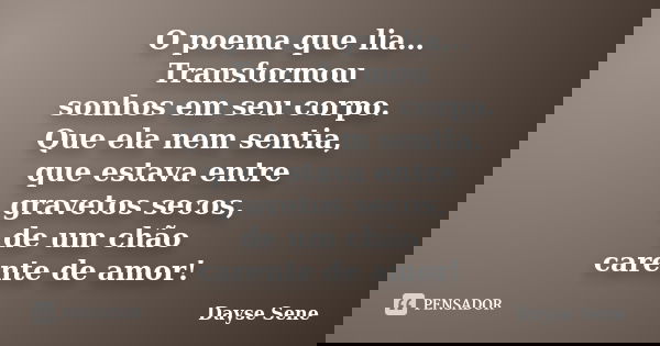 O poema que lia… Transformou sonhos em seu corpo. Que ela nem sentia, que estava entre gravetos secos, de um chão carente de amor!... Frase de Dayse Sene.