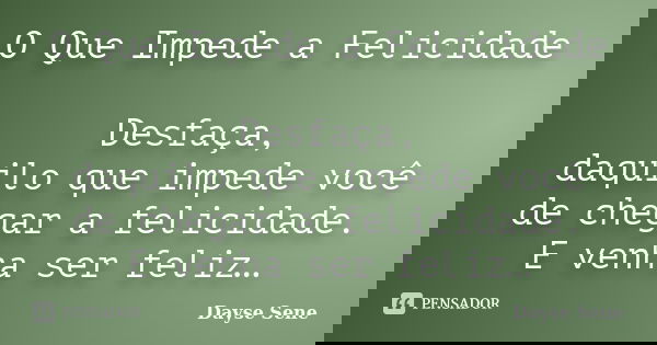 O Que Impede a Felicidade Desfaça, daquilo que impede você de chegar a felicidade. E venha ser feliz…... Frase de Dayse Sene.