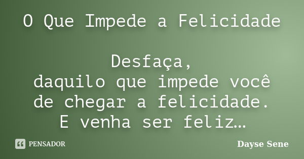 O Que Impede a Felicidade Desfaça, daquilo que impede você de chegar a felicidade. E venha ser feliz…... Frase de Dayse Sene.