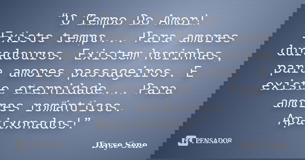 “O Tempo Do Amor! Existe tempo... Para amores duradouros. Existem horinhas, para amores passageiros. E existe eternidade... Para amores românticos. Apaixonados!... Frase de Dayse Sene.