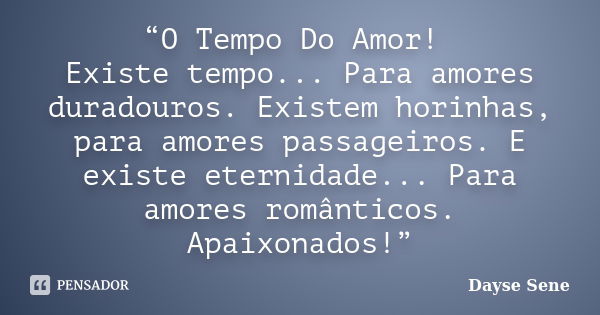 “O Tempo Do Amor! Existe tempo... Para amores duradouros. Existem horinhas, para amores passageiros. E existe eternidade... Para amores românticos. Apaixonados!... Frase de Dayse Sene.