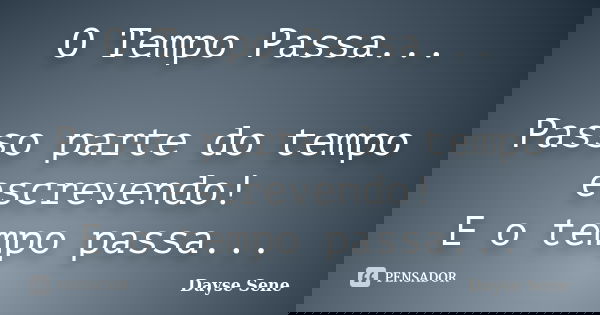 O Tempo Passa... Passo parte do tempo escrevendo! E o tempo passa...... Frase de Dayse Sene.