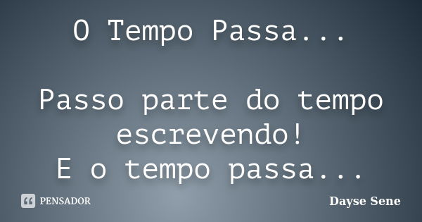 O Tempo Passa... Passo parte do tempo escrevendo! E o tempo passa...... Frase de Dayse Sene.