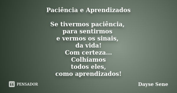 Paciência e Aprendizados Se tivermos paciência, para sentirmos e vermos os sinais, da vida! Com certeza... Colhíamos todos eles, como aprendizados!... Frase de Dayse Sene.