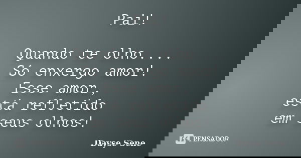 Pai! Quando te olho.... Só enxergo amor! Esse amor, está refletido em seus olhos!... Frase de Dayse Sene.