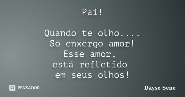 Pai! Quando te olho.... Só enxergo amor! Esse amor, está refletido em seus olhos!... Frase de Dayse Sene.