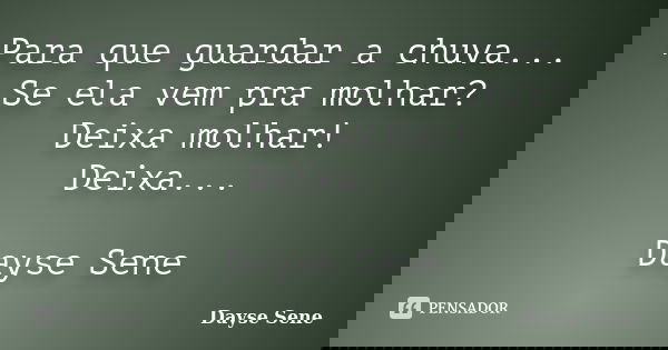 Para que guardar a chuva... Se ela vem pra molhar? Deixa molhar! Deixa... Dayse Sene... Frase de Dayse Sene.