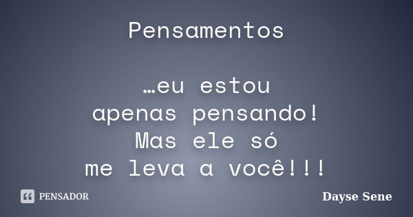 Pensamentos …eu estou apenas pensando! Mas ele só me leva a você!!!... Frase de Dayse Sene.