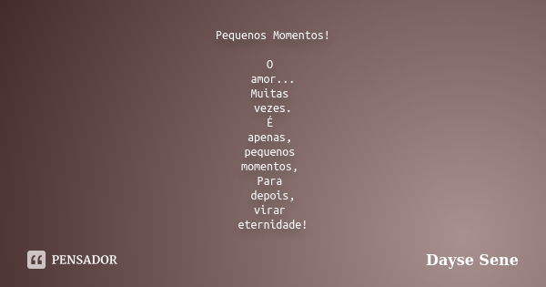 Pequenos Momentos! O amor... Muitas vezes. É apenas, pequenos momentos, Para depois, virar eternidade!... Frase de Dayse Sene.