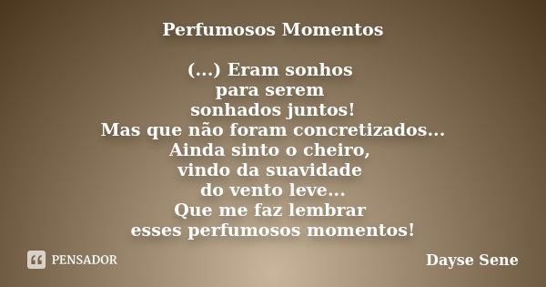 Perfumosos Momentos (...) Eram sonhos para serem sonhados juntos! Mas que não foram concretizados... Ainda sinto o cheiro, vindo da suavidade do vento leve... Q... Frase de Dayse Sene.