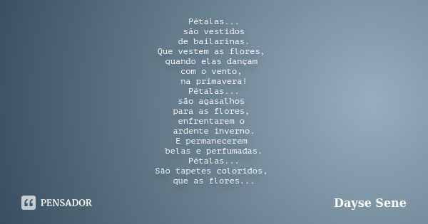 Pétalas... são vestidos de bailarinas. Que vestem as flores, quando elas dançam com o vento, na primavera! Pétalas... são agasalhos para as flores, enfrentarem ... Frase de Dayse Sene.