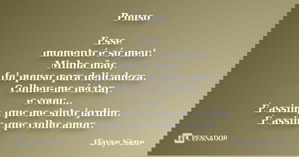 Pouso Esse momento é só meu! Minha mão, foi pouso para delicadeza. Colheu-me néctar, e voou… É assim, que me sinto jardim. É assim que colho amor.... Frase de Dayse Sene.
