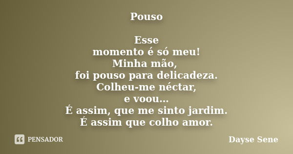 Pouso Esse momento é só meu! Minha mão, foi pouso para delicadeza. Colheu-me néctar, e voou… É assim, que me sinto jardim. É assim que colho amor.... Frase de Dayse Sene.