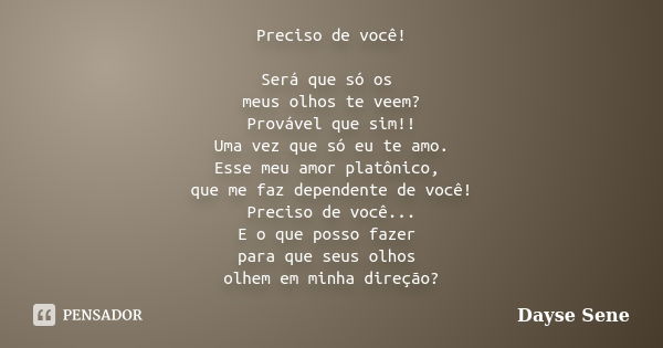 Preciso de você! Será que só os meus olhos te veem? Provável que sim!! Uma vez que só eu te amo. Esse meu amor platônico, que me faz dependente de você! Preciso... Frase de Dayse Sene.