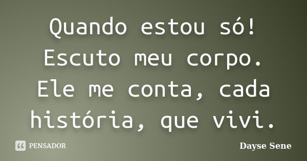 Quando estou só! Escuto meu corpo. Ele me conta, cada história, que vivi.... Frase de Dayse Sene.