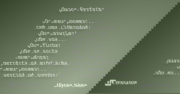 Quase Perfeita Os meus poemas... têm uma liberdade: Que cavalga! Que voa... Que flutua. Que se solta numa dança, quase perfeita da minh'alma. os meus poemas... ... Frase de Dayse Sene.