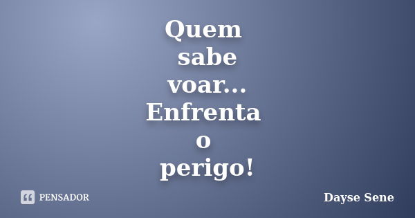 Quem sabe voar... Enfrenta o perigo!... Frase de Dayse Sene.