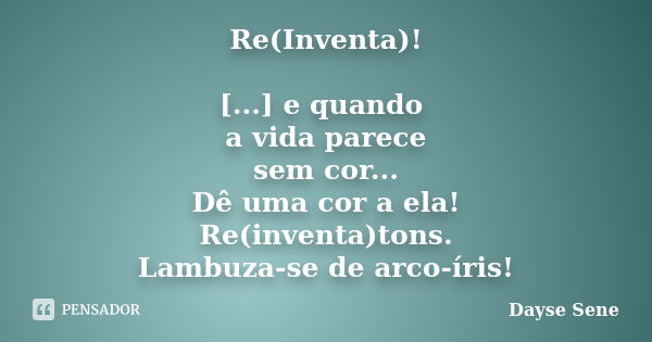 Re(Inventa)! [...] e quando a vida parece sem cor... Dê uma cor a ela! Re(inventa)tons. Lambuza-se de arco-íris!... Frase de Dayse Sene.