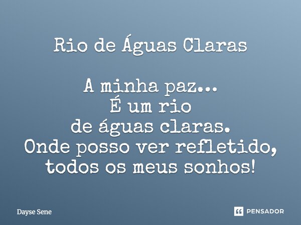 Rio de Águas Claras A minha paz… É um rio de águas claras. Onde posso ver refletido, todos os meus sonhos!... Frase de Dayse Sene.