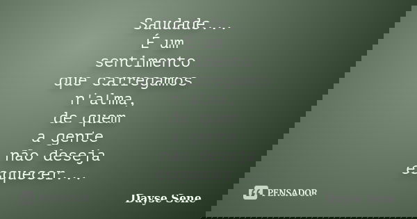 Saudade... É um sentimento que carregamos n'alma, de quem a gente não deseja esquecer...... Frase de Dayse Sene.