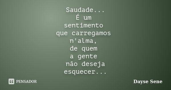 Saudade... É um sentimento que carregamos n'alma, de quem a gente não deseja esquecer...... Frase de Dayse Sene.