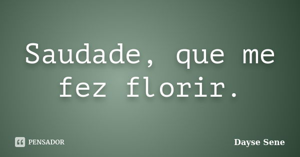 Saudade, que me fez florir.... Frase de Dayse Sene.